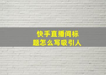 快手直播间标题怎么写吸引人