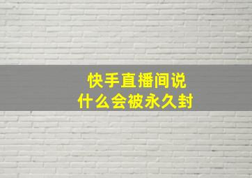 快手直播间说什么会被永久封