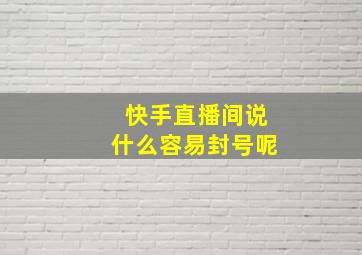 快手直播间说什么容易封号呢