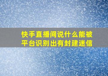 快手直播间说什么能被平台识别出有封建迷信