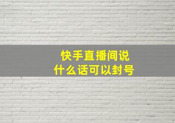 快手直播间说什么话可以封号