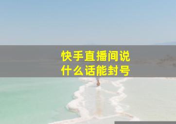 快手直播间说什么话能封号