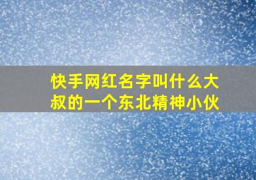 快手网红名字叫什么大叔的一个东北精神小伙