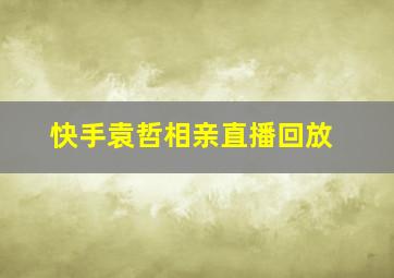 快手袁哲相亲直播回放