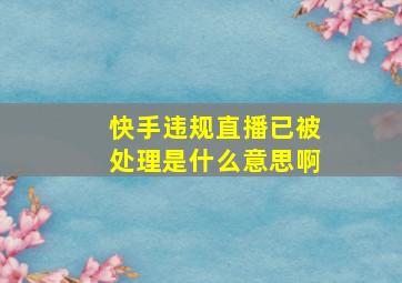 快手违规直播已被处理是什么意思啊