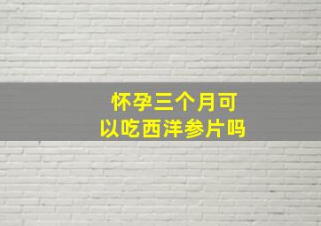 怀孕三个月可以吃西洋参片吗