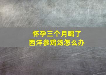 怀孕三个月喝了西洋参鸡汤怎么办