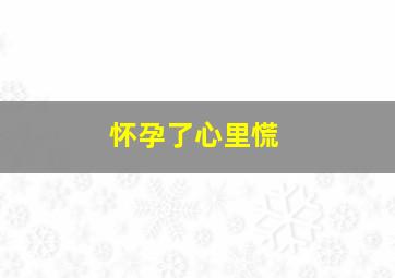 怀孕了心里慌