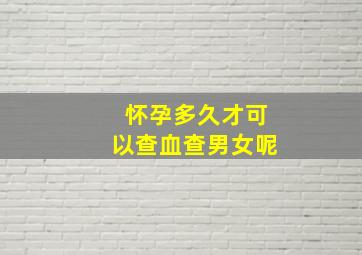 怀孕多久才可以查血查男女呢