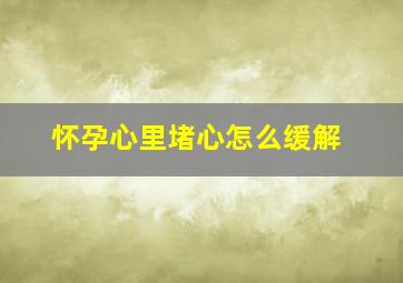 怀孕心里堵心怎么缓解