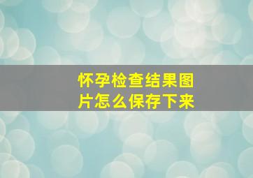 怀孕检查结果图片怎么保存下来