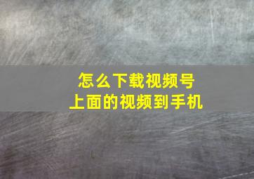 怎么下载视频号上面的视频到手机