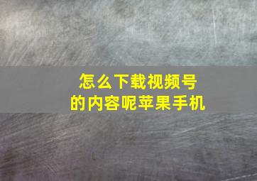 怎么下载视频号的内容呢苹果手机