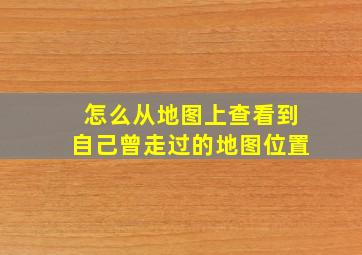 怎么从地图上查看到自己曾走过的地图位置