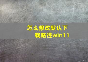 怎么修改默认下载路径win11