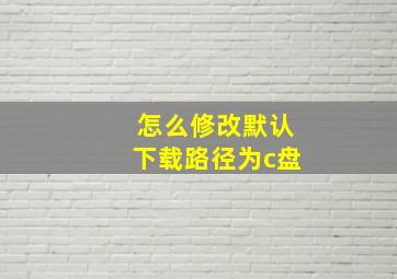 怎么修改默认下载路径为c盘