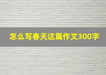 怎么写春天这篇作文300字