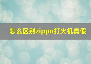 怎么区别zippo打火机真假