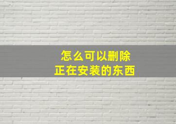 怎么可以删除正在安装的东西