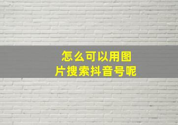 怎么可以用图片搜索抖音号呢