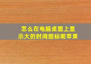 怎么在电脑桌面上显示大的时间图标呢苹果