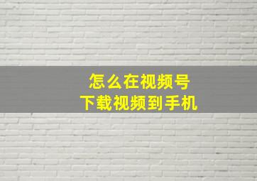 怎么在视频号下载视频到手机