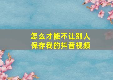 怎么才能不让别人保存我的抖音视频