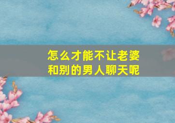 怎么才能不让老婆和别的男人聊天呢