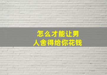 怎么才能让男人舍得给你花钱