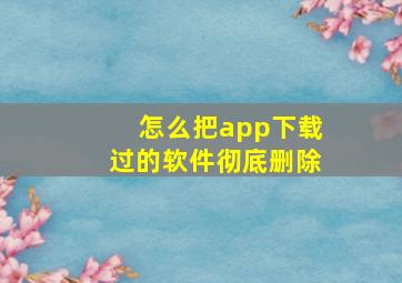 怎么把app下载过的软件彻底删除