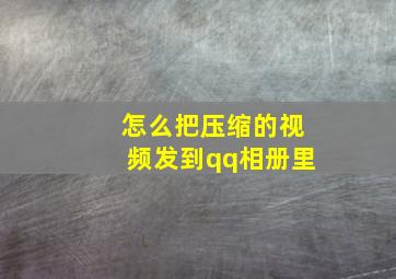 怎么把压缩的视频发到qq相册里