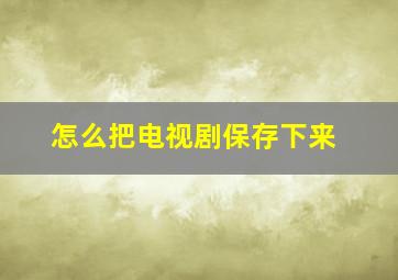 怎么把电视剧保存下来