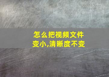 怎么把视频文件变小,清晰度不变