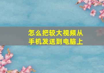 怎么把较大视频从手机发送到电脑上