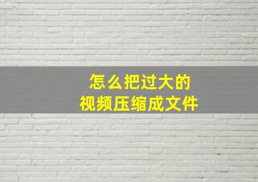 怎么把过大的视频压缩成文件