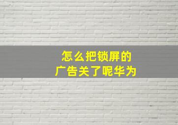 怎么把锁屏的广告关了呢华为