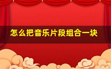 怎么把音乐片段组合一块