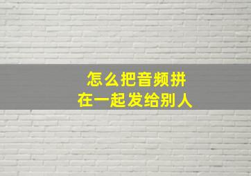 怎么把音频拼在一起发给别人