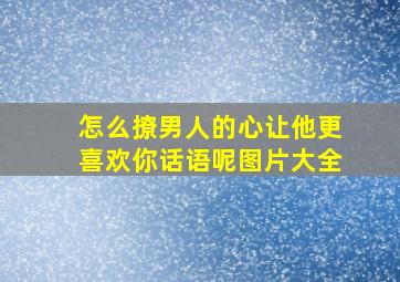 怎么撩男人的心让他更喜欢你话语呢图片大全