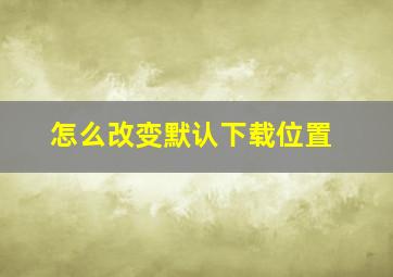 怎么改变默认下载位置