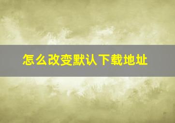 怎么改变默认下载地址