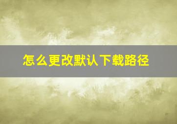 怎么更改默认下载路径