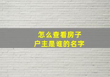 怎么查看房子户主是谁的名字