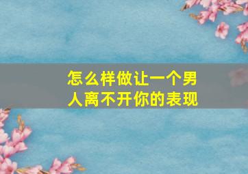 怎么样做让一个男人离不开你的表现