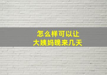 怎么样可以让大姨妈晚来几天