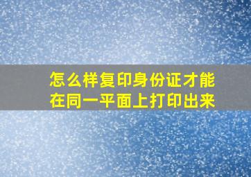 怎么样复印身份证才能在同一平面上打印出来