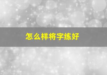 怎么样将字练好