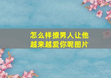 怎么样撩男人让他越来越爱你呢图片