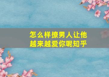 怎么样撩男人让他越来越爱你呢知乎