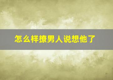 怎么样撩男人说想他了